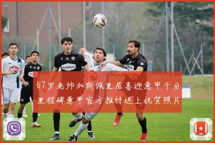 67岁老帅加斯佩里尼喜迎意甲千分里程碑意甲官方推特送上祝贺照片