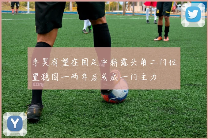 李昊有望在国足中崭露头角二门位置稳固一两年后或成一门主力