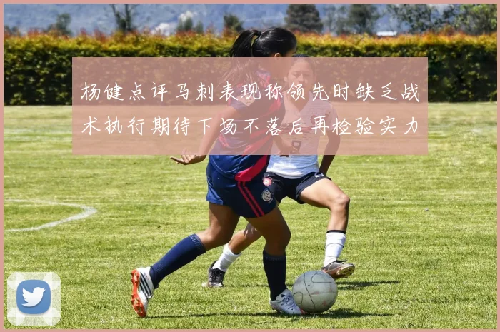 杨健点评马刺表现称领先时缺乏战术执行期待下场不落后再检验实力