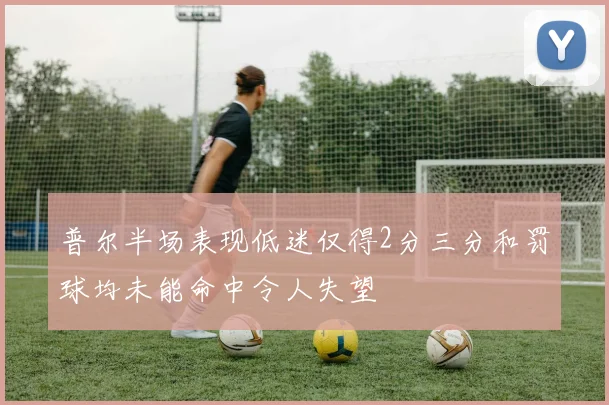 普尔半场表现低迷仅得2分三分和罚球均未能命中令人失望