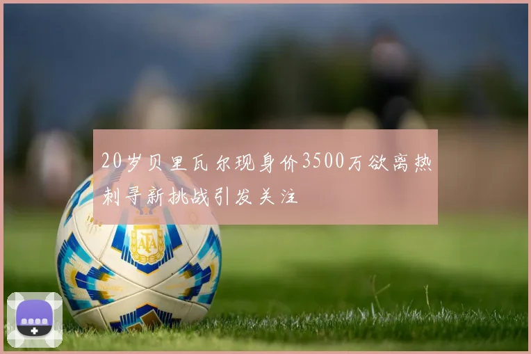 20岁贝里瓦尔现身价3500万欲离热刺寻新挑战引发关注