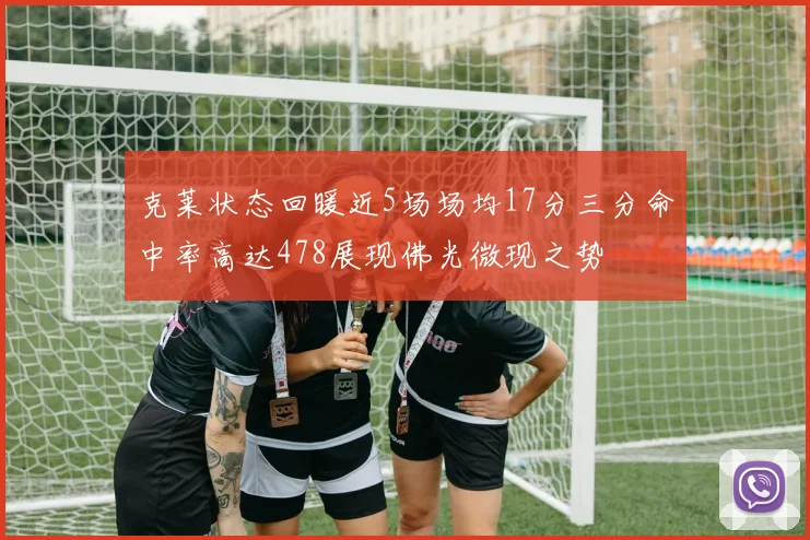 克莱状态回暖近5场场均17分三分命中率高达478展现佛光微现之势