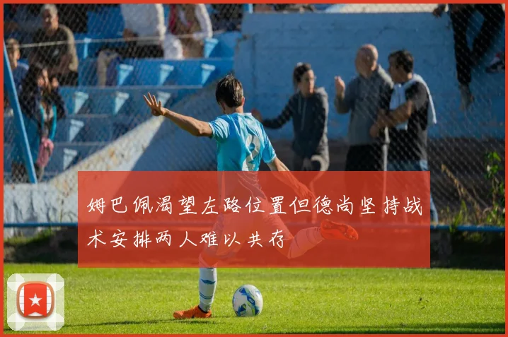 姆巴佩渴望左路位置但德尚坚持战术安排两人难以共存