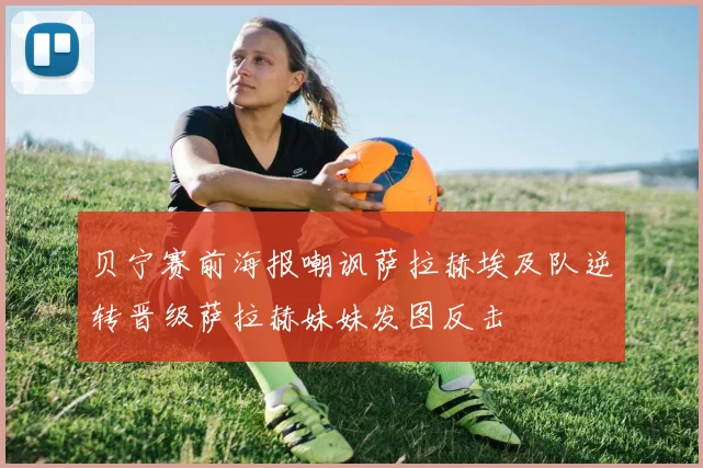 贝宁赛前海报嘲讽萨拉赫埃及队逆转晋级萨拉赫妹妹发图反击