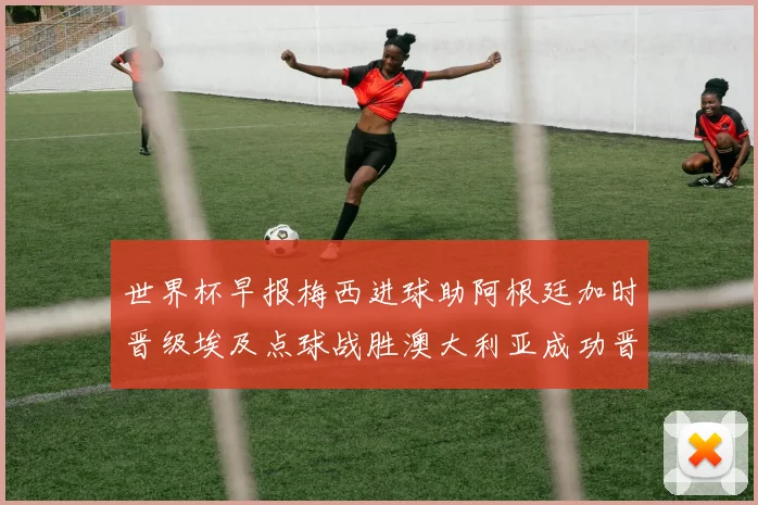 世界杯早报梅西进球助阿根廷加时晋级埃及点球战胜澳大利亚成功晋级