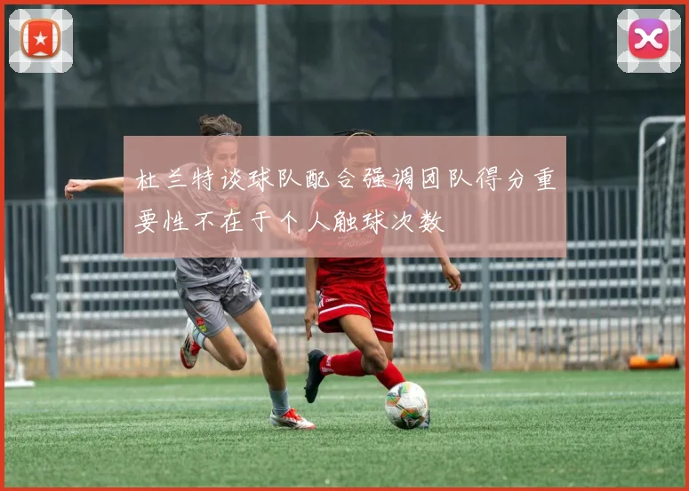 杜兰特谈球队配合强调团队得分重要性不在于个人触球次数