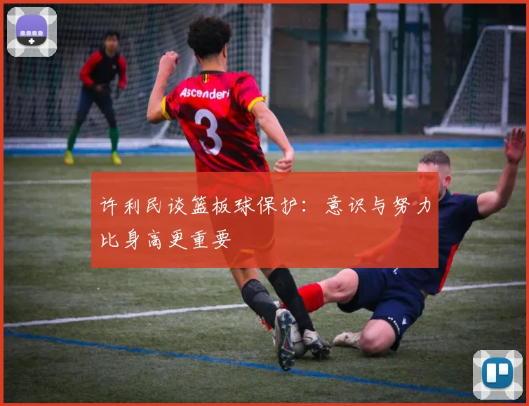 许利民谈篮板球保护：意识与努力比身高更重要