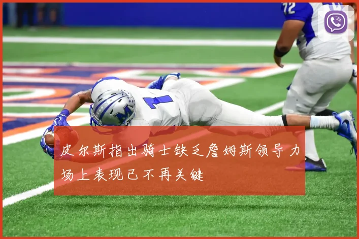 皮尔斯指出骑士缺乏詹姆斯领导力场上表现已不再关键