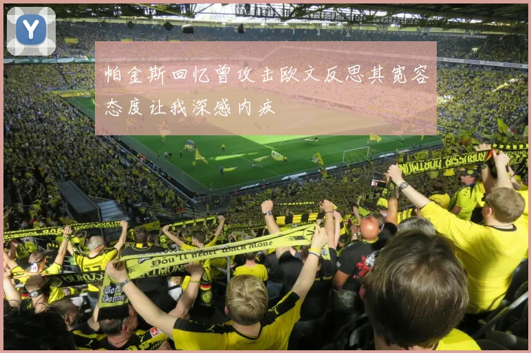 帕金斯回忆曾攻击欧文反思其宽容态度让我深感内疚