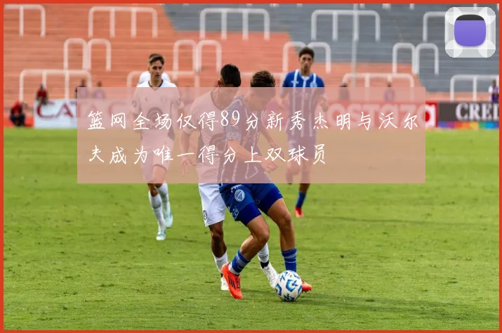 篮网全场仅得89分新秀杰明与沃尔夫成为唯一得分上双球员