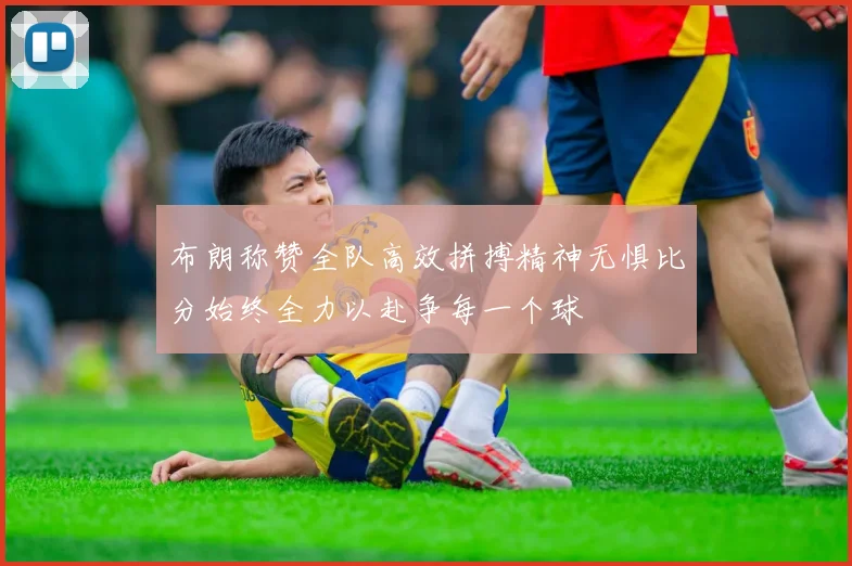 布朗称赞全队高效拼搏精神无惧比分始终全力以赴争每一个球