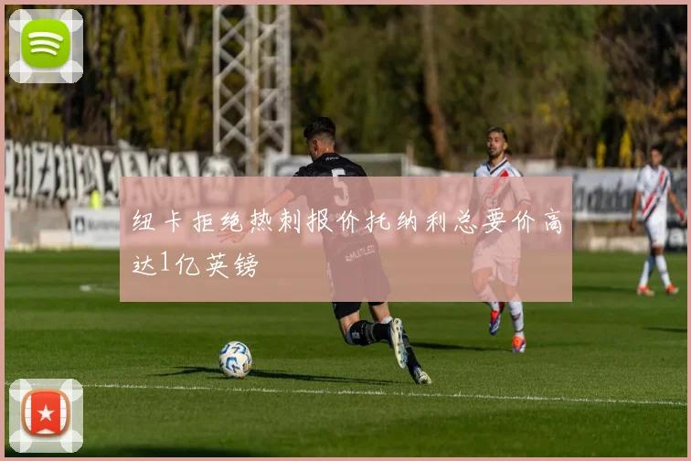 纽卡拒绝热刺报价托纳利总要价高达1亿英镑