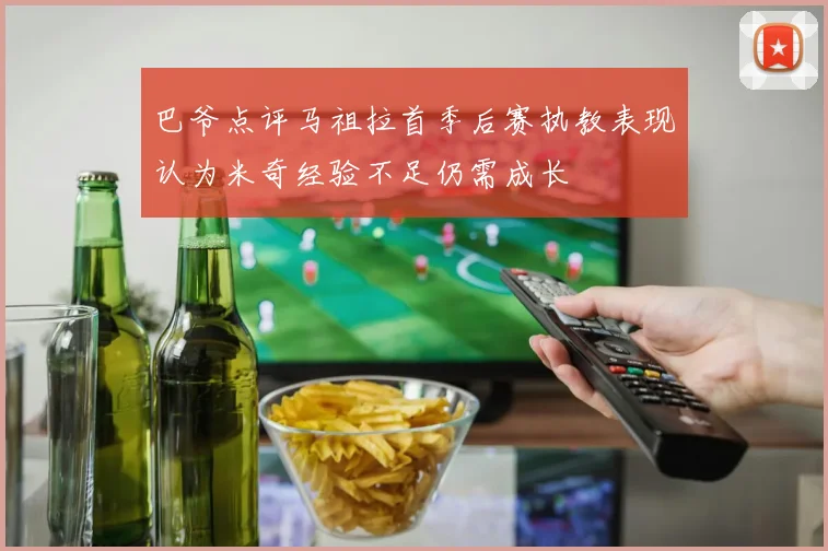 巴爷点评马祖拉首季后赛执教表现认为米奇经验不足仍需成长