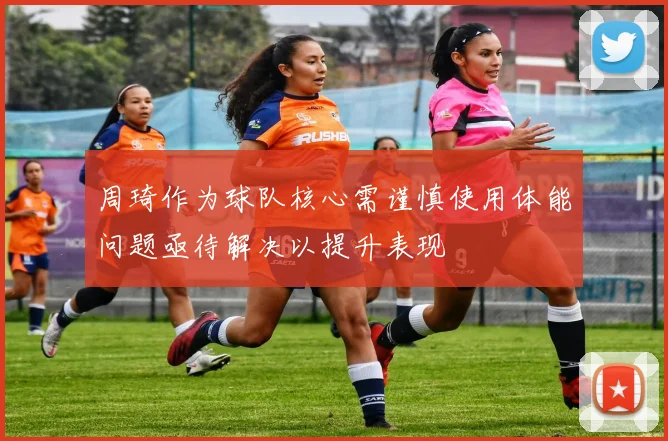 周琦作为球队核心需谨慎使用体能问题亟待解决以提升表现