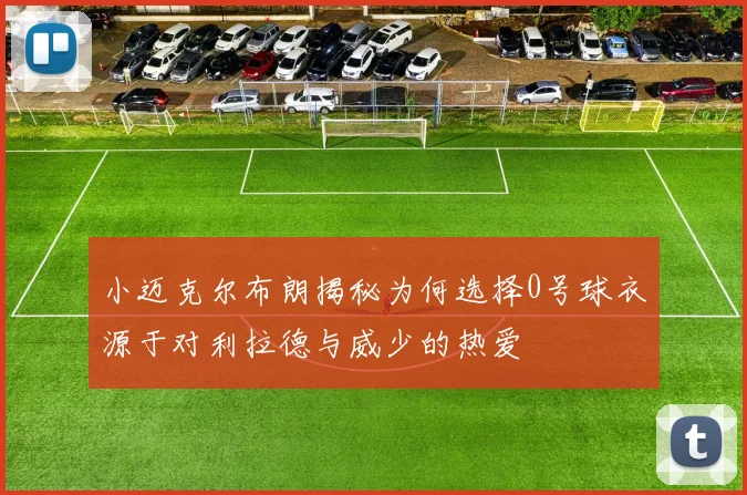 小迈克尔布朗揭秘为何选择0号球衣源于对利拉德与威少的热爱