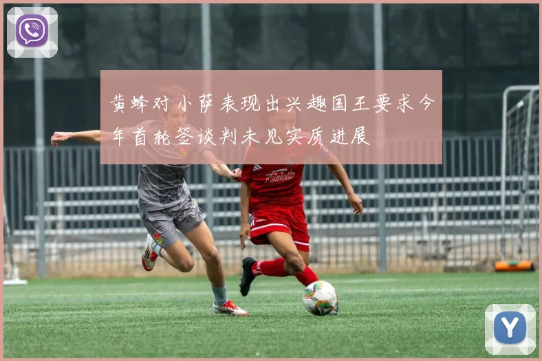 黄蜂对小萨表现出兴趣国王要求今年首轮签谈判未见实质进展