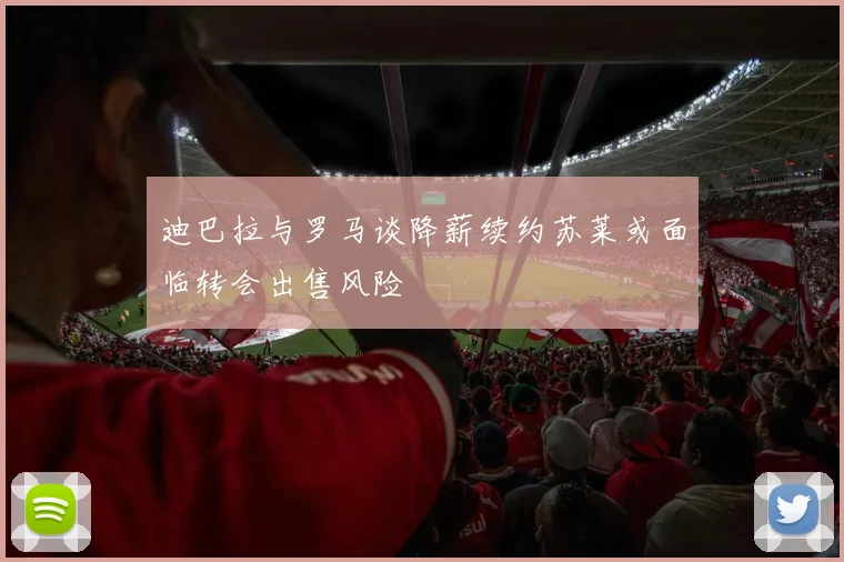 迪巴拉与罗马谈降薪续约苏莱或面临转会出售风险