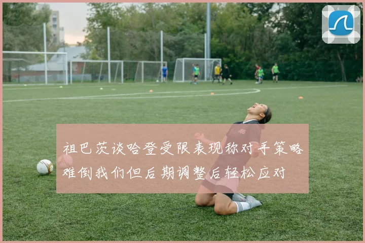 祖巴茨谈哈登受限表现称对手策略难倒我们但后期调整后轻松应对