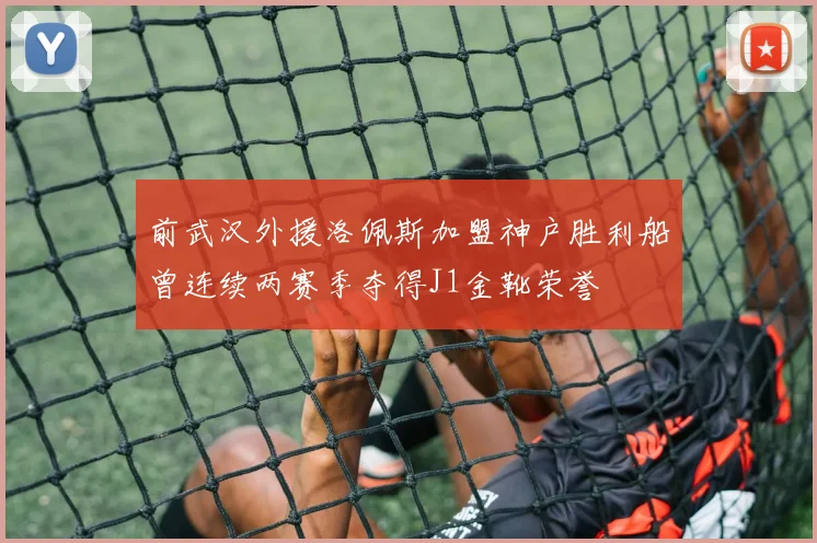 前武汉外援洛佩斯加盟神户胜利船曾连续两赛季夺得J1金靴荣誉