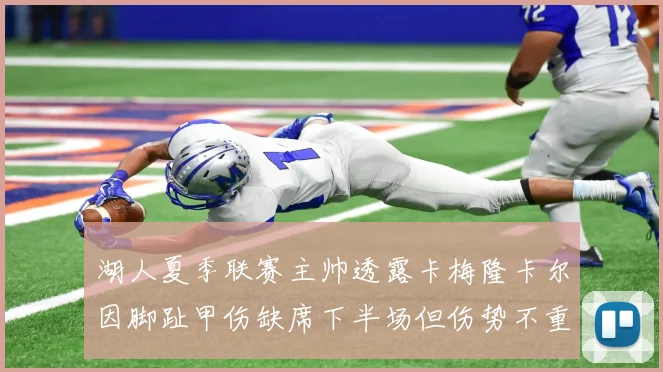 湖人夏季联赛主帅透露卡梅隆卡尔因脚趾甲伤缺席下半场但伤势不重