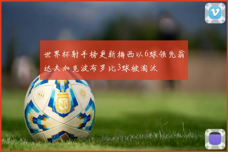 世界杯射手榜更新梅西以6球领先翁达夫加克波布罗比3球被淘汰