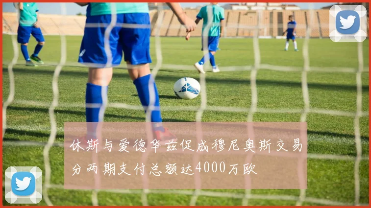 休斯与爱德华兹促成穆尼奥斯交易分两期支付总额达4000万欧