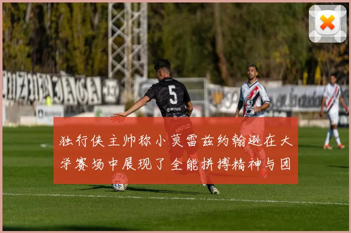独行侠主帅称小莫雷兹约翰逊在大学赛场中展现了全能拼搏精神与团队奉献精神
