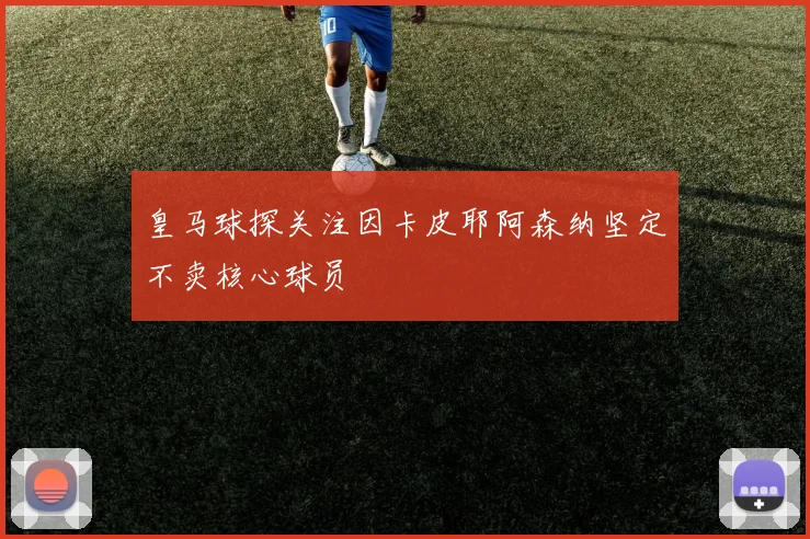 皇马球探关注因卡皮耶阿森纳坚定不卖核心球员